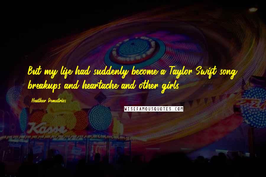 Heather Demetrios Quotes: But my life had suddenly become a Taylor Swift song: breakups and heartache and other girls.