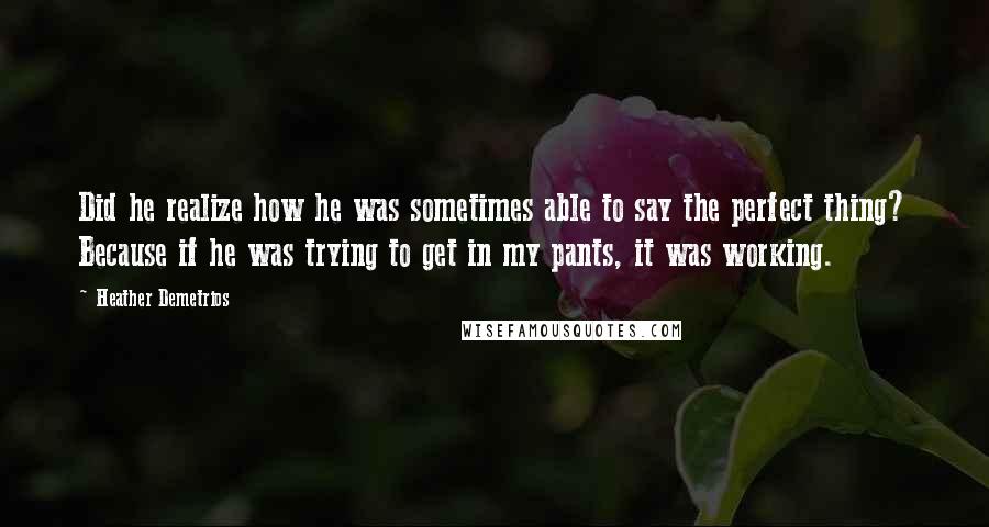 Heather Demetrios Quotes: Did he realize how he was sometimes able to say the perfect thing? Because if he was trying to get in my pants, it was working.