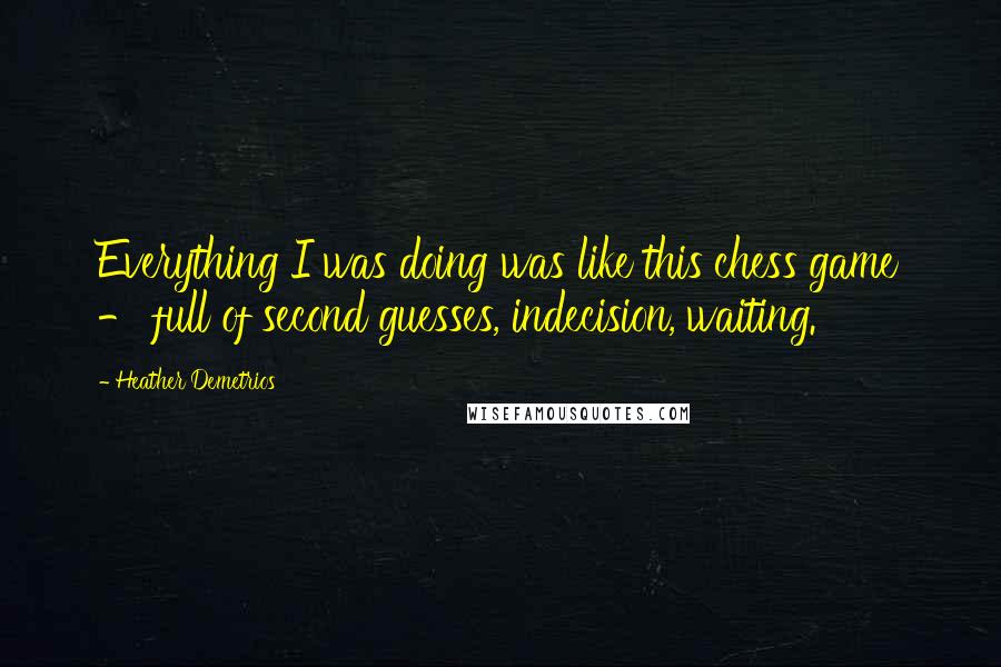Heather Demetrios Quotes: Everything I was doing was like this chess game - full of second guesses, indecision, waiting.