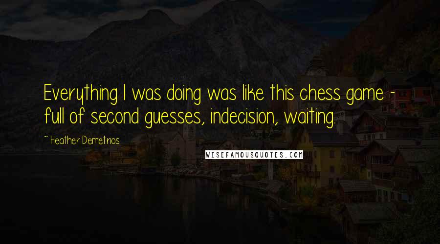 Heather Demetrios Quotes: Everything I was doing was like this chess game - full of second guesses, indecision, waiting.