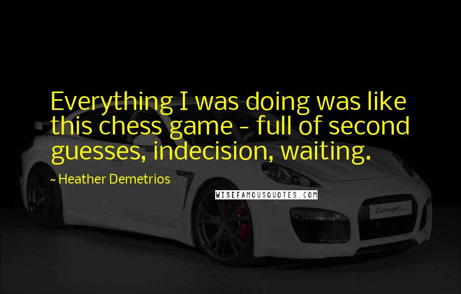 Heather Demetrios Quotes: Everything I was doing was like this chess game - full of second guesses, indecision, waiting.