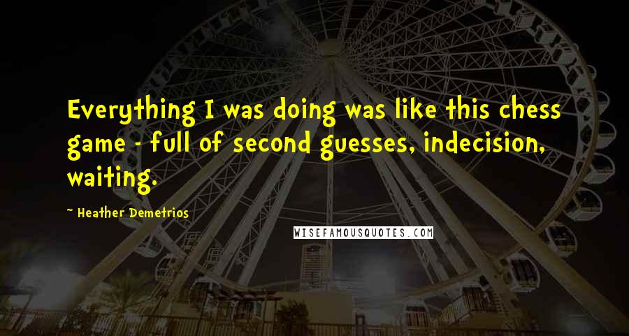 Heather Demetrios Quotes: Everything I was doing was like this chess game - full of second guesses, indecision, waiting.