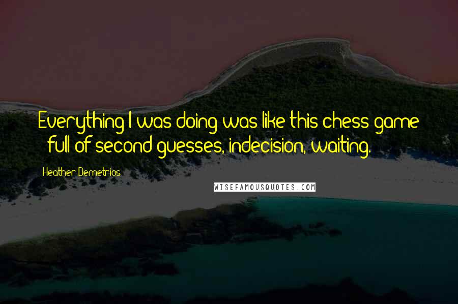 Heather Demetrios Quotes: Everything I was doing was like this chess game - full of second guesses, indecision, waiting.