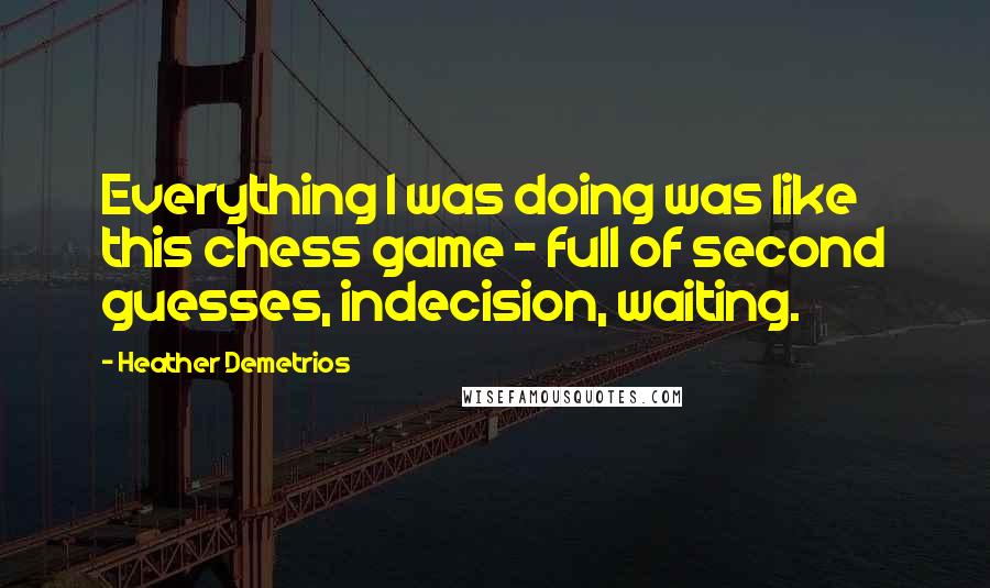 Heather Demetrios Quotes: Everything I was doing was like this chess game - full of second guesses, indecision, waiting.