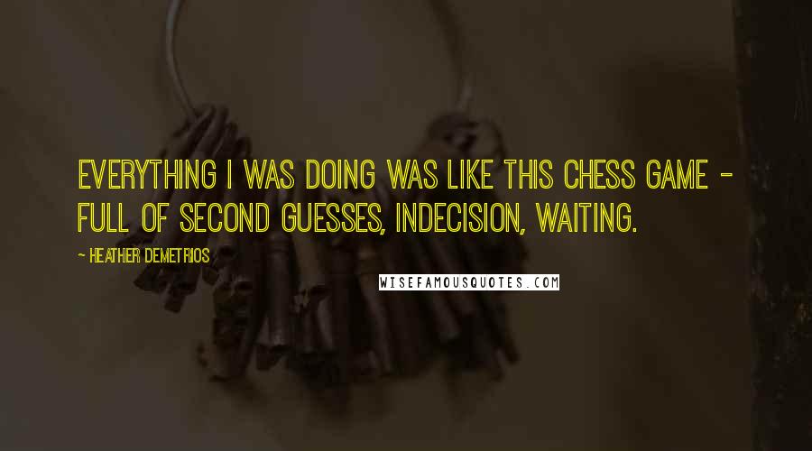Heather Demetrios Quotes: Everything I was doing was like this chess game - full of second guesses, indecision, waiting.