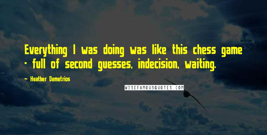 Heather Demetrios Quotes: Everything I was doing was like this chess game - full of second guesses, indecision, waiting.