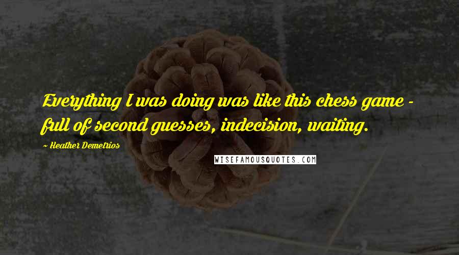Heather Demetrios Quotes: Everything I was doing was like this chess game - full of second guesses, indecision, waiting.