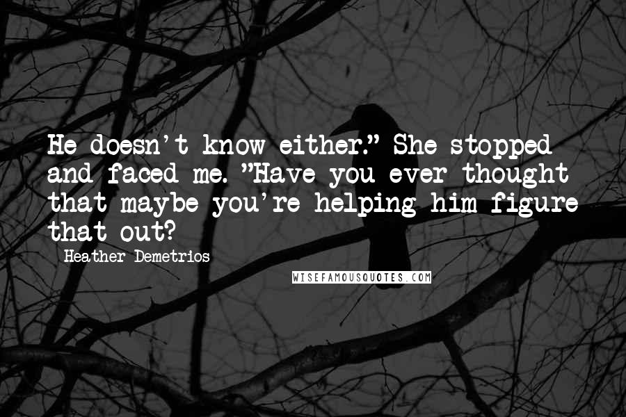 Heather Demetrios Quotes: He doesn't know either." She stopped and faced me. "Have you ever thought that maybe you're helping him figure that out?