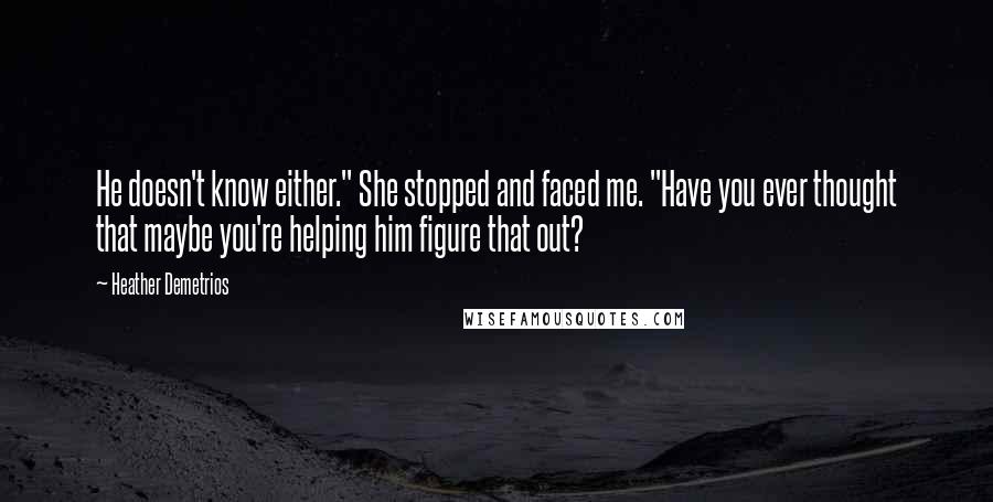 Heather Demetrios Quotes: He doesn't know either." She stopped and faced me. "Have you ever thought that maybe you're helping him figure that out?