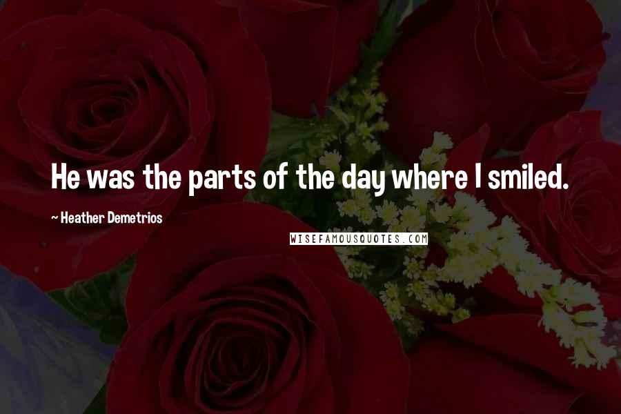 Heather Demetrios Quotes: He was the parts of the day where I smiled.