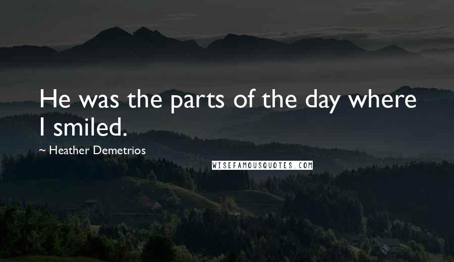 Heather Demetrios Quotes: He was the parts of the day where I smiled.