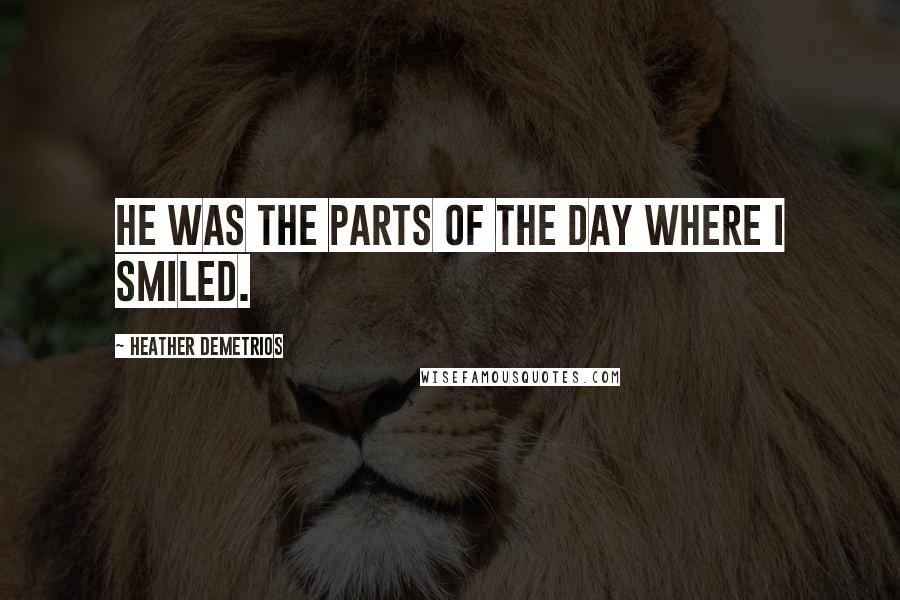 Heather Demetrios Quotes: He was the parts of the day where I smiled.