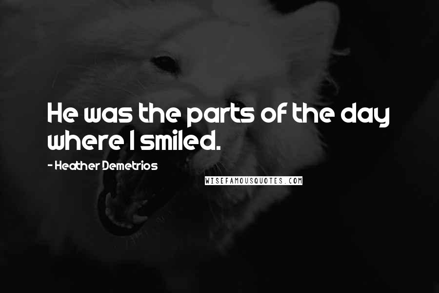 Heather Demetrios Quotes: He was the parts of the day where I smiled.
