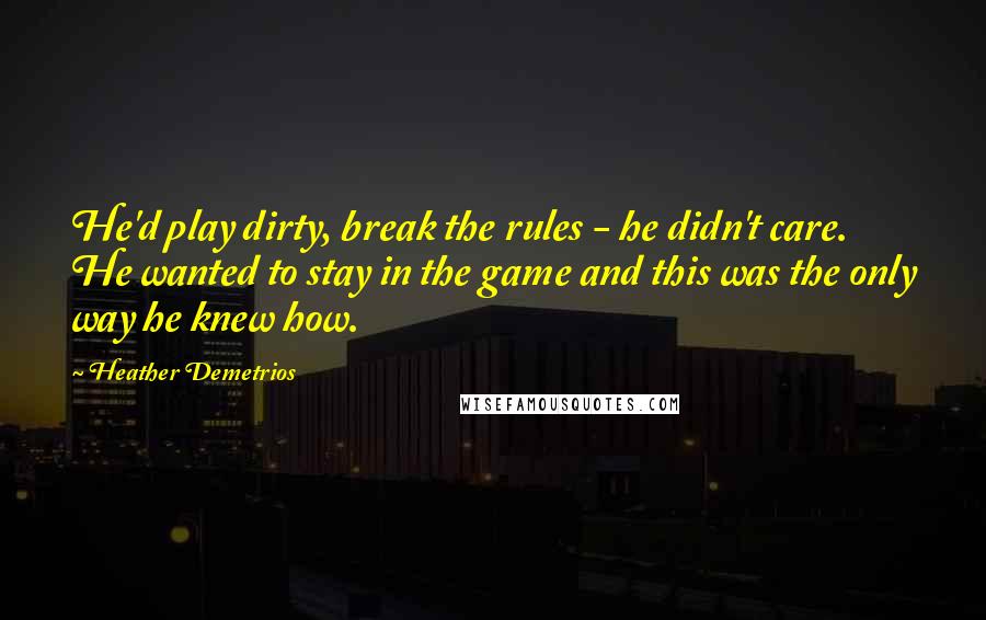 Heather Demetrios Quotes: He'd play dirty, break the rules - he didn't care. He wanted to stay in the game and this was the only way he knew how.