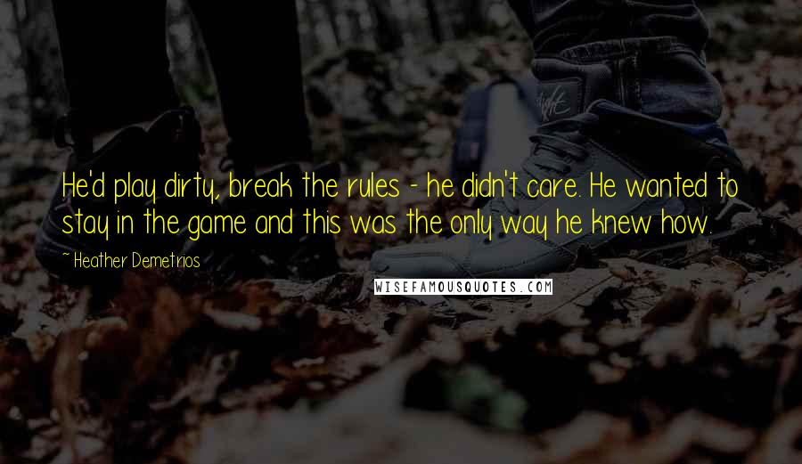 Heather Demetrios Quotes: He'd play dirty, break the rules - he didn't care. He wanted to stay in the game and this was the only way he knew how.