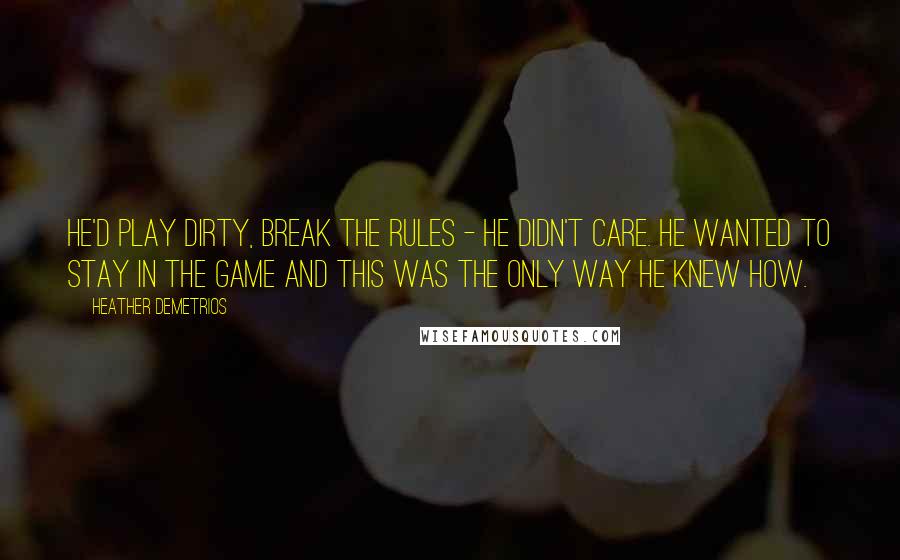 Heather Demetrios Quotes: He'd play dirty, break the rules - he didn't care. He wanted to stay in the game and this was the only way he knew how.