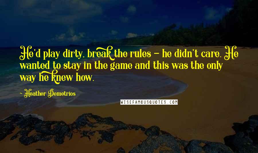 Heather Demetrios Quotes: He'd play dirty, break the rules - he didn't care. He wanted to stay in the game and this was the only way he knew how.