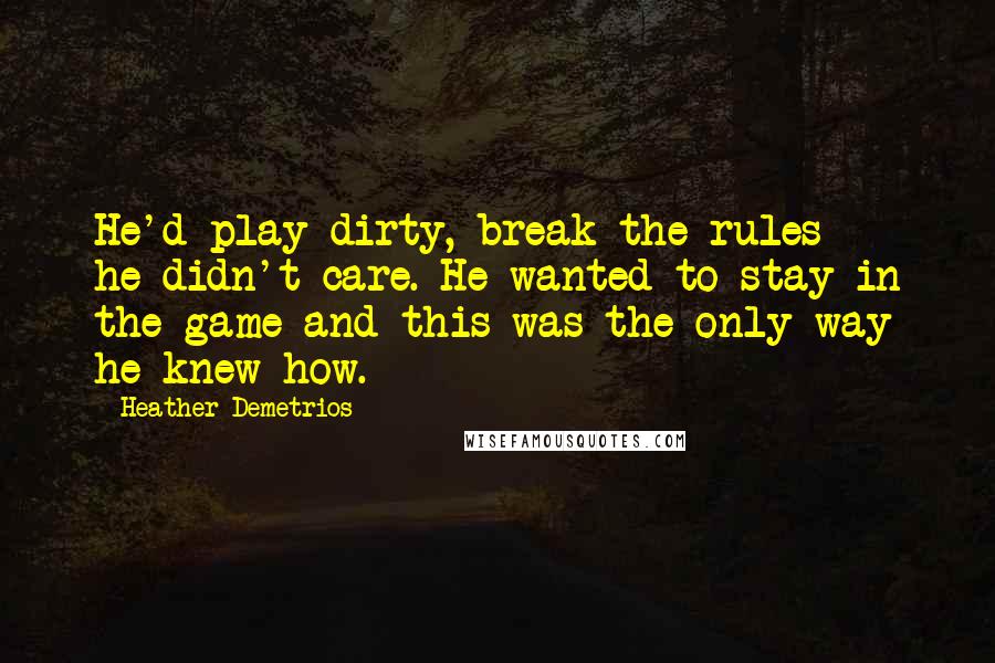 Heather Demetrios Quotes: He'd play dirty, break the rules - he didn't care. He wanted to stay in the game and this was the only way he knew how.