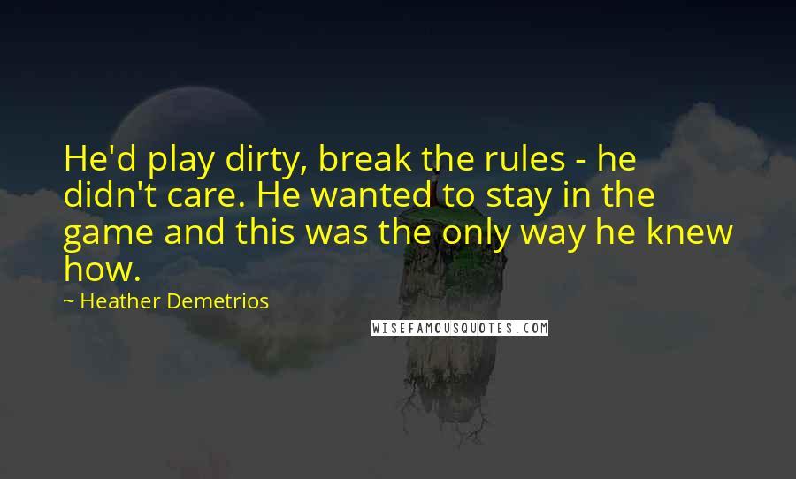 Heather Demetrios Quotes: He'd play dirty, break the rules - he didn't care. He wanted to stay in the game and this was the only way he knew how.