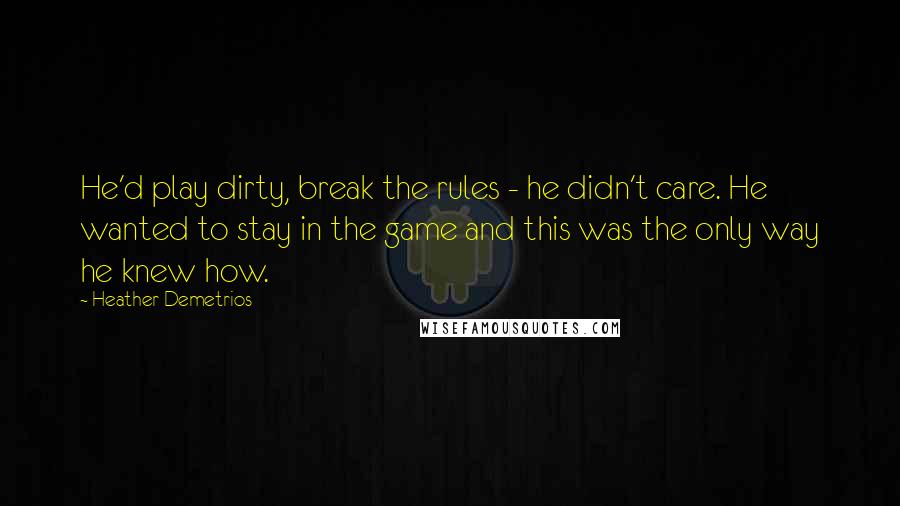 Heather Demetrios Quotes: He'd play dirty, break the rules - he didn't care. He wanted to stay in the game and this was the only way he knew how.