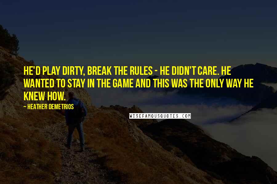 Heather Demetrios Quotes: He'd play dirty, break the rules - he didn't care. He wanted to stay in the game and this was the only way he knew how.
