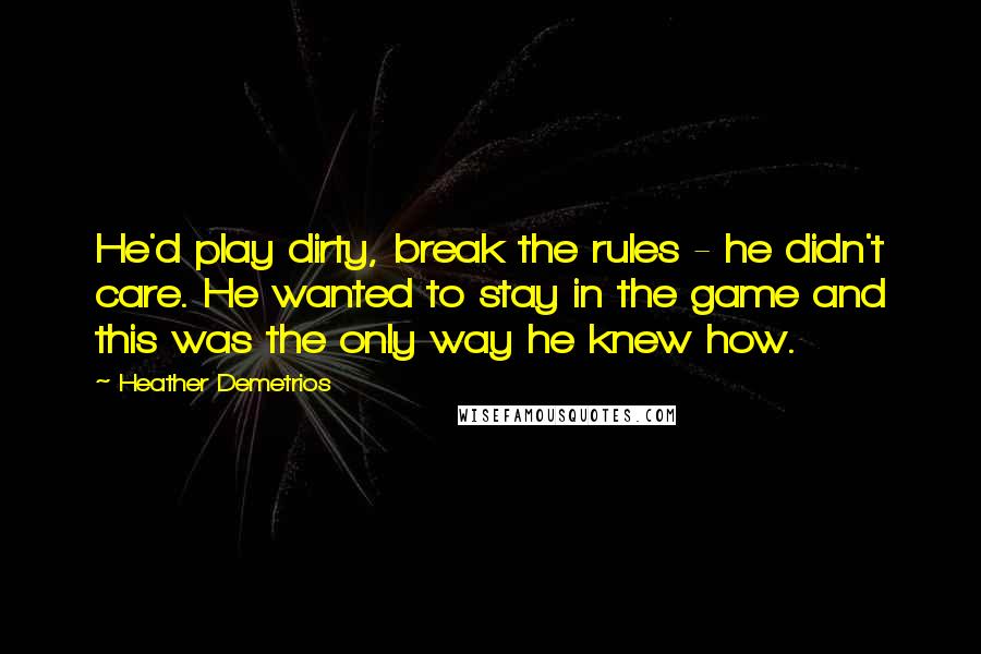 Heather Demetrios Quotes: He'd play dirty, break the rules - he didn't care. He wanted to stay in the game and this was the only way he knew how.