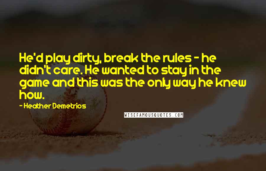 Heather Demetrios Quotes: He'd play dirty, break the rules - he didn't care. He wanted to stay in the game and this was the only way he knew how.