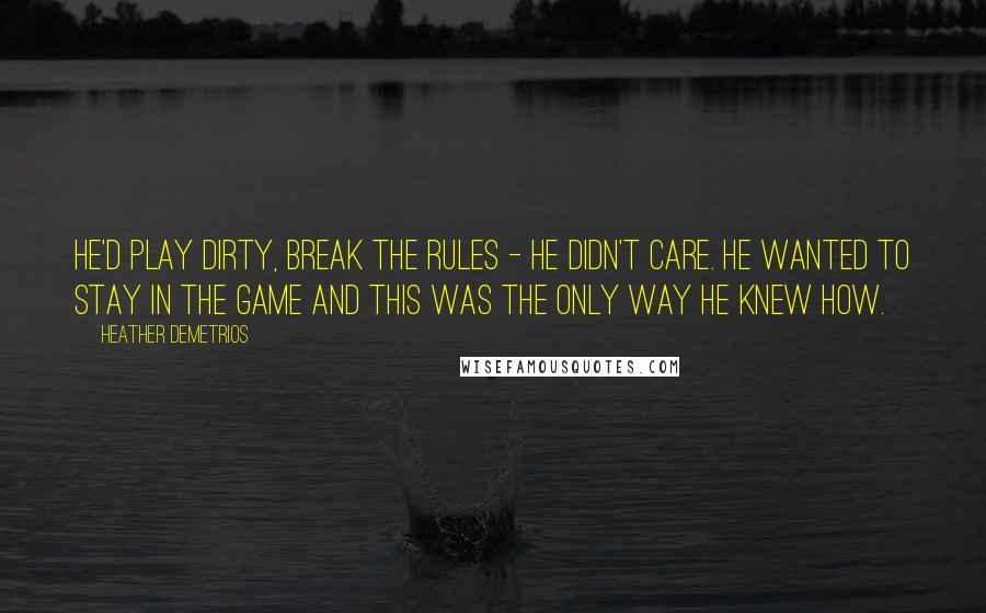 Heather Demetrios Quotes: He'd play dirty, break the rules - he didn't care. He wanted to stay in the game and this was the only way he knew how.