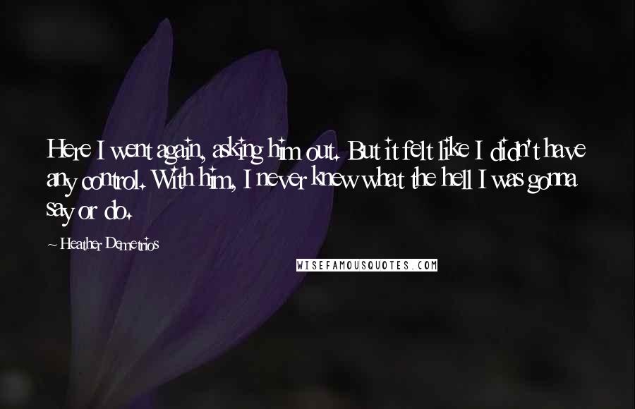 Heather Demetrios Quotes: Here I went again, asking him out. But it felt like I didn't have any control. With him, I never knew what the hell I was gonna say or do.