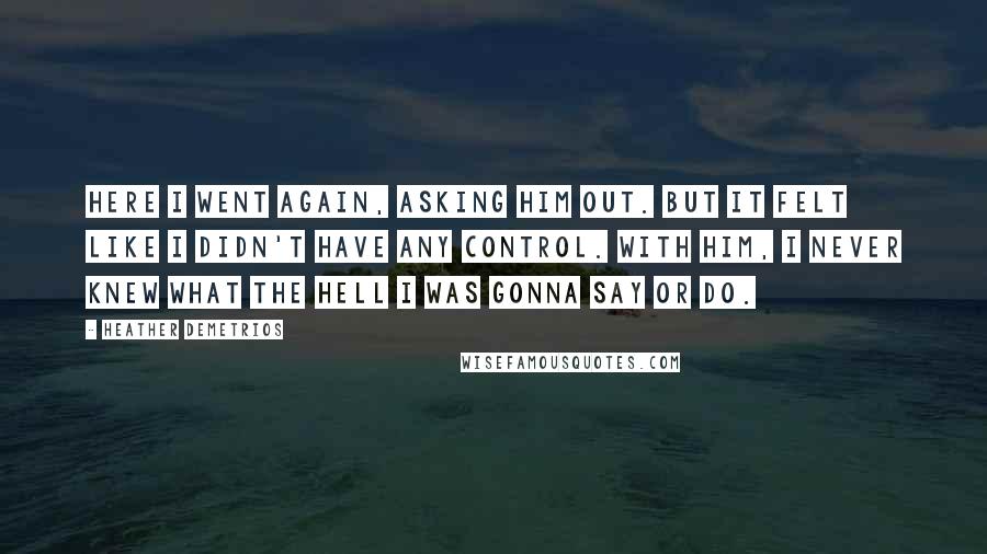 Heather Demetrios Quotes: Here I went again, asking him out. But it felt like I didn't have any control. With him, I never knew what the hell I was gonna say or do.