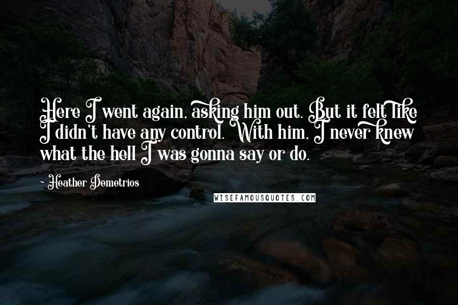 Heather Demetrios Quotes: Here I went again, asking him out. But it felt like I didn't have any control. With him, I never knew what the hell I was gonna say or do.