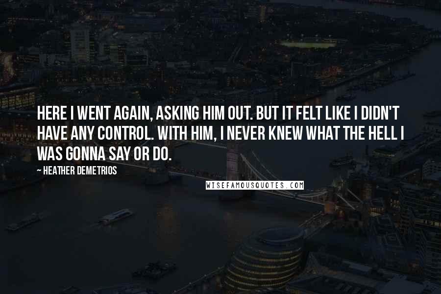Heather Demetrios Quotes: Here I went again, asking him out. But it felt like I didn't have any control. With him, I never knew what the hell I was gonna say or do.