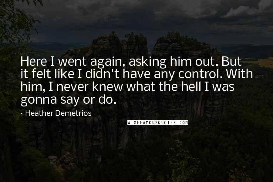 Heather Demetrios Quotes: Here I went again, asking him out. But it felt like I didn't have any control. With him, I never knew what the hell I was gonna say or do.