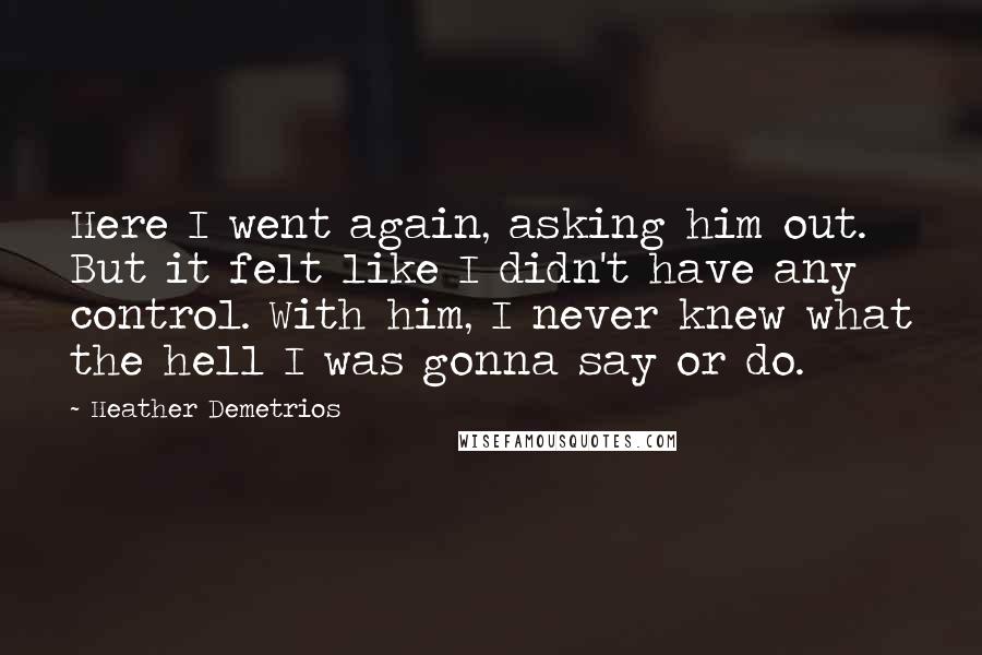 Heather Demetrios Quotes: Here I went again, asking him out. But it felt like I didn't have any control. With him, I never knew what the hell I was gonna say or do.