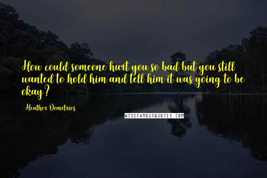 Heather Demetrios Quotes: How could someone hurt you so bad but you still wanted to hold him and tell him it was going to be okay?