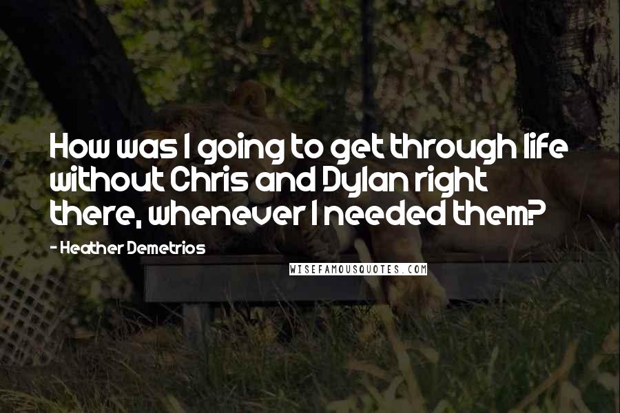 Heather Demetrios Quotes: How was I going to get through life without Chris and Dylan right there, whenever I needed them?