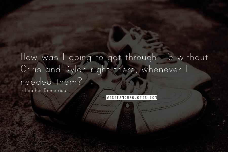 Heather Demetrios Quotes: How was I going to get through life without Chris and Dylan right there, whenever I needed them?