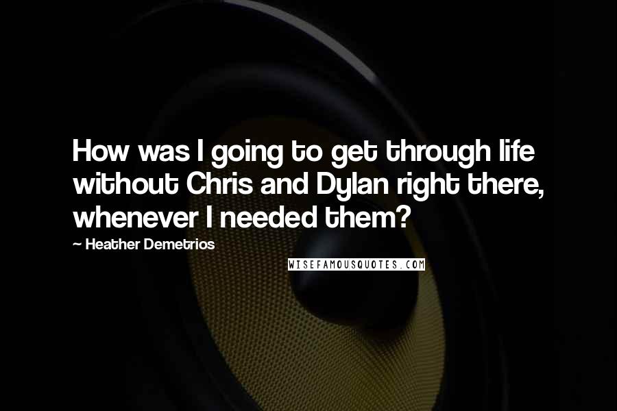 Heather Demetrios Quotes: How was I going to get through life without Chris and Dylan right there, whenever I needed them?