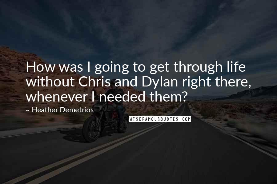 Heather Demetrios Quotes: How was I going to get through life without Chris and Dylan right there, whenever I needed them?