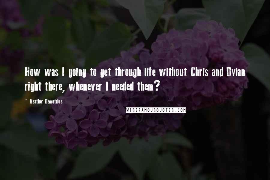 Heather Demetrios Quotes: How was I going to get through life without Chris and Dylan right there, whenever I needed them?