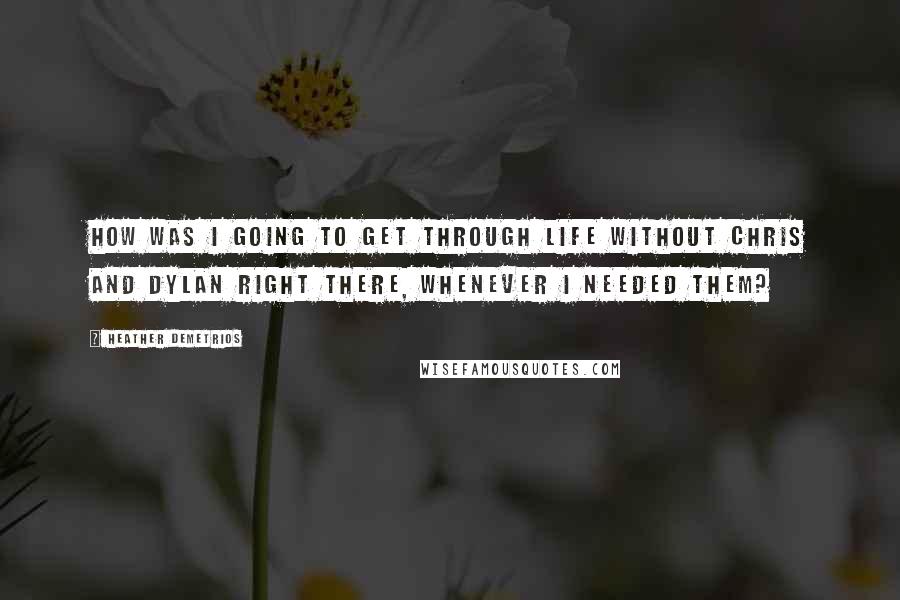 Heather Demetrios Quotes: How was I going to get through life without Chris and Dylan right there, whenever I needed them?