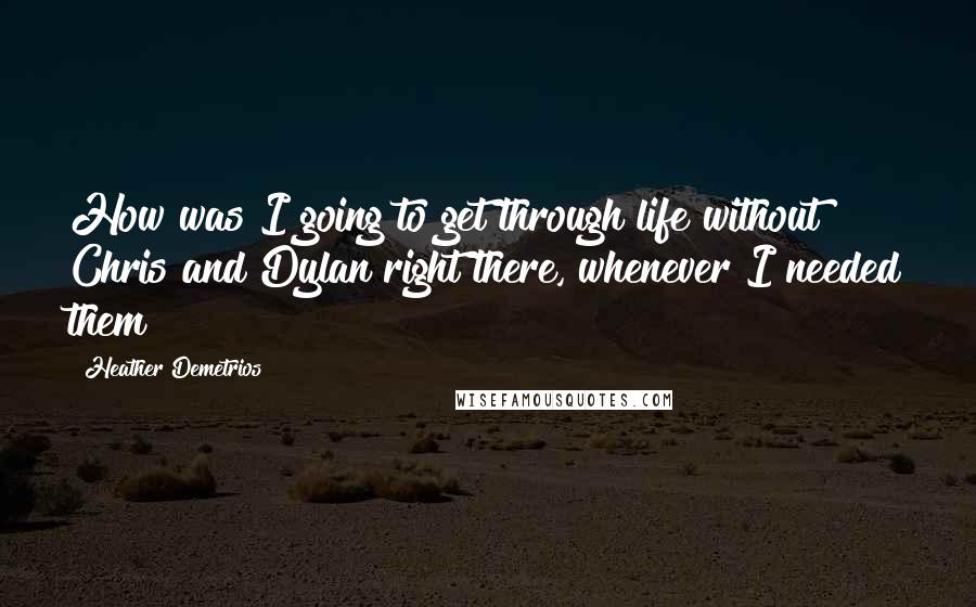 Heather Demetrios Quotes: How was I going to get through life without Chris and Dylan right there, whenever I needed them?