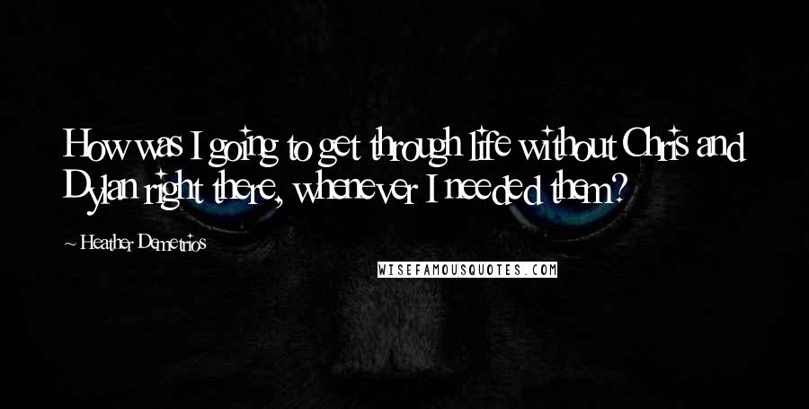 Heather Demetrios Quotes: How was I going to get through life without Chris and Dylan right there, whenever I needed them?