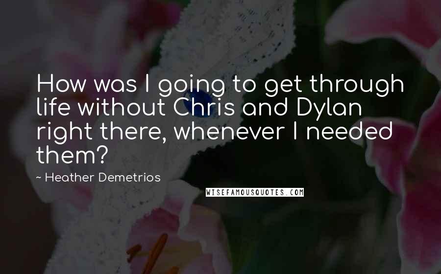 Heather Demetrios Quotes: How was I going to get through life without Chris and Dylan right there, whenever I needed them?
