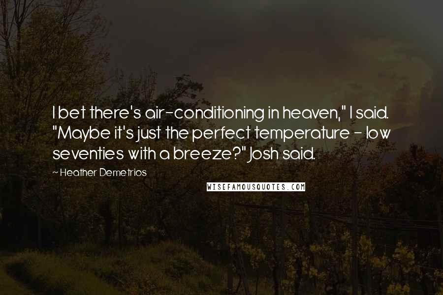 Heather Demetrios Quotes: I bet there's air-conditioning in heaven," I said. "Maybe it's just the perfect temperature - low seventies with a breeze?" Josh said.