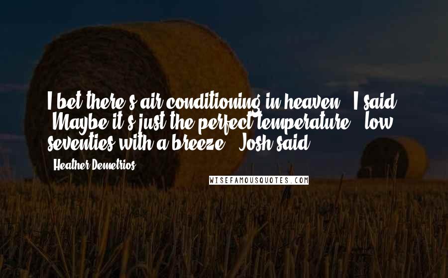 Heather Demetrios Quotes: I bet there's air-conditioning in heaven," I said. "Maybe it's just the perfect temperature - low seventies with a breeze?" Josh said.