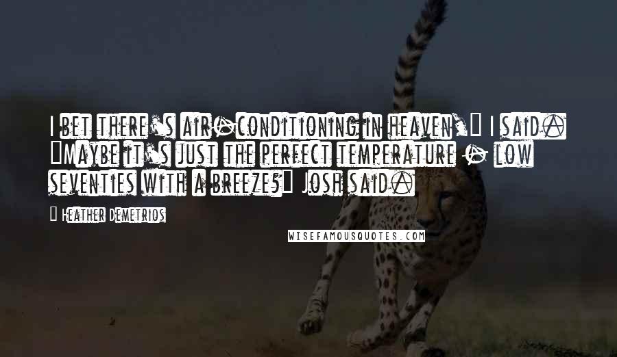 Heather Demetrios Quotes: I bet there's air-conditioning in heaven," I said. "Maybe it's just the perfect temperature - low seventies with a breeze?" Josh said.