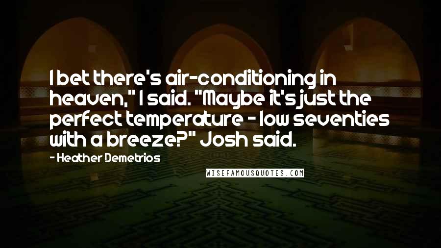 Heather Demetrios Quotes: I bet there's air-conditioning in heaven," I said. "Maybe it's just the perfect temperature - low seventies with a breeze?" Josh said.