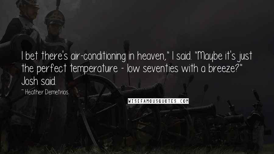 Heather Demetrios Quotes: I bet there's air-conditioning in heaven," I said. "Maybe it's just the perfect temperature - low seventies with a breeze?" Josh said.