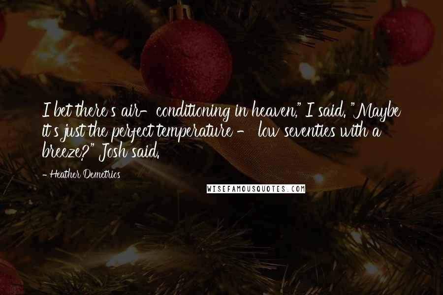 Heather Demetrios Quotes: I bet there's air-conditioning in heaven," I said. "Maybe it's just the perfect temperature - low seventies with a breeze?" Josh said.